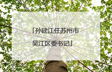 孙建江任苏州市吴江区委书记