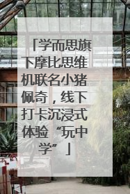 学而思旗下摩比思维机联名小猪佩奇，线下打卡沉浸式体验“玩中学”