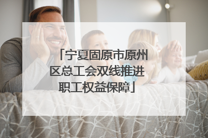 宁夏固原市原州区总工会双线推进职工权益保障