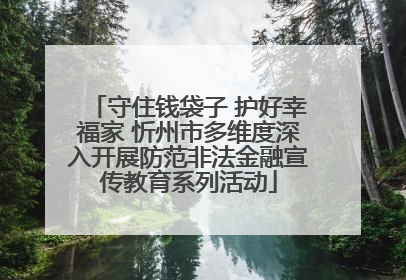 守住钱袋子 护好幸福家 忻州市多维度深入开展防范非法金融宣传教育系列活动