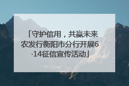 守护信用，共赢未来 农发行衡阳市分行开展6·14征信宣传活动