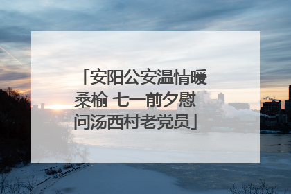 安阳公安温情暖桑榆 七一前夕慰问汤西村老党员