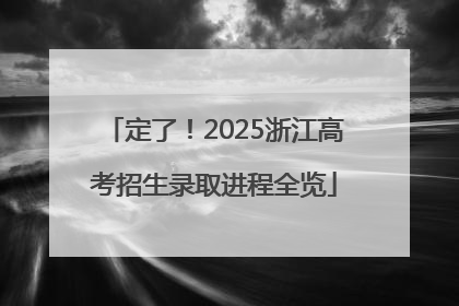 定了！2025浙江高考招生录取进程全览