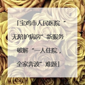 宝鸡市人民医院“无陪护病房”新服务 破解“一人住院，全家奔波”难题