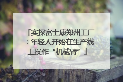 实探富士康郑州工厂：年轻人开始在生产线上操作“机械臂”