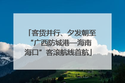 客货并行、夕发朝至 “广西防城港—海南海口”客滚航线首航