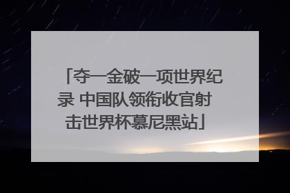 夺一金破一项世界纪录 中国队领衔收官射击世界杯慕尼黑站