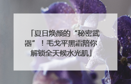 夏日焕颜的“秘密武器”！毛戈平黑霜陪你解锁全天候水光肌