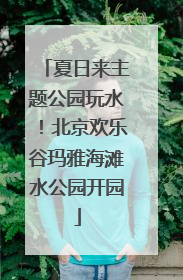 夏日来主题公园玩水！北京欢乐谷玛雅海滩水公园开园