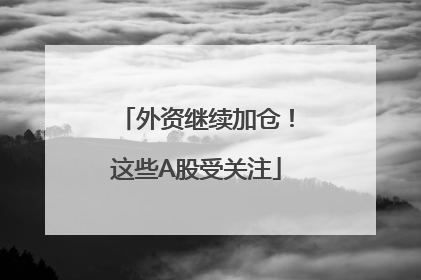 外资继续加仓！这些A股受关注