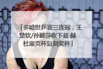 多哈世乒赛三连冠，王楚钦/孙颖莎收下兹·赫杜塞克杯复刻奖杯