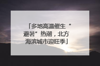 多地高温催生“避暑”热潮，北方海滨城市迎旺季