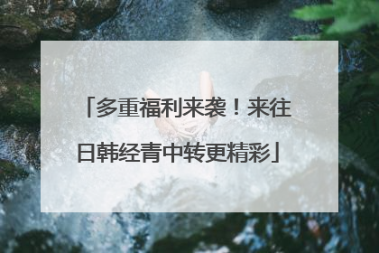 多重福利来袭！来往日韩经青中转更精彩