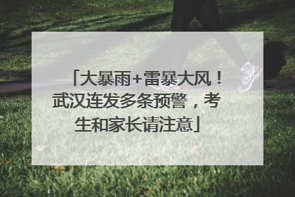 大暴雨+雷暴大风！武汉连发多条预警，考生和家长请注意