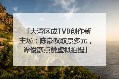 大湾区成TVB创作新主场：陈豪叹取景多元，谭俊彦点赞虚拟拍摄