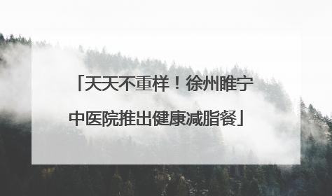 天天不重样！徐州睢宁中医院推出健康减脂餐