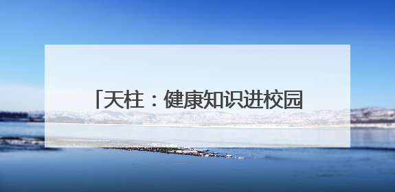 天柱：健康知识进校园 医校共筑健康校园