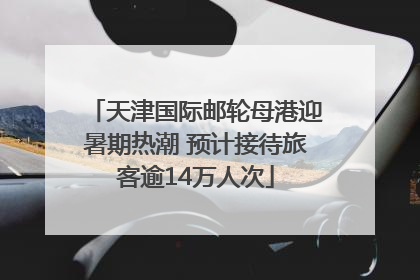 天津国际邮轮母港迎暑期热潮 预计接待旅客逾14万人次