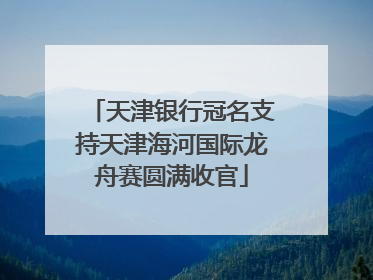 天津银行冠名支持天津海河国际龙舟赛圆满收官