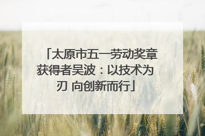 太原市五一劳动奖章获得者吴波：以技术为刃 向创新而行