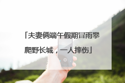 夫妻俩端午假期冒雨攀爬野长城，一人摔伤