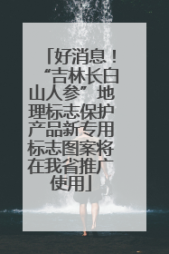 好消息！“吉林长白山人参”地理标志保护产品新专用标志图案将在我省推广使用