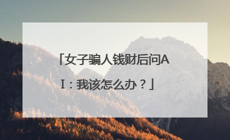 女子骗人钱财后问AI：我该怎么办？