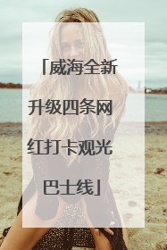 威海全新升级四条网红打卡观光巴士线