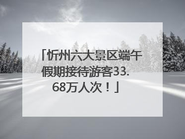 忻州六大景区端午假期接待游客33.68万人次！
