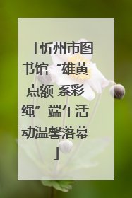 忻州市图书馆“雄黄点额 系彩绳”端午活动温馨落幕
