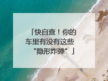 快自查！你的车里有没有这些“隐形炸弹”