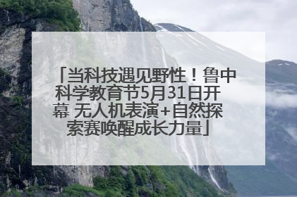 当科技遇见野性！鲁中科学教育节5月31日开幕 无人机表演+自然探索赛唤醒成长力量