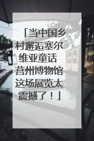 当中国乡村邂逅塞尔维亚童话 莒州博物馆这场展览太震撼了！