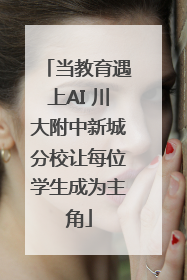 当教育遇上AI 川大附中新城分校让每位学生成为主角