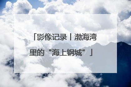 影像记录丨渤海湾里的“海上钢城”