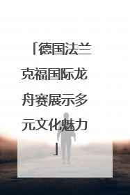 德国法兰克福国际龙舟赛展示多元文化魅力