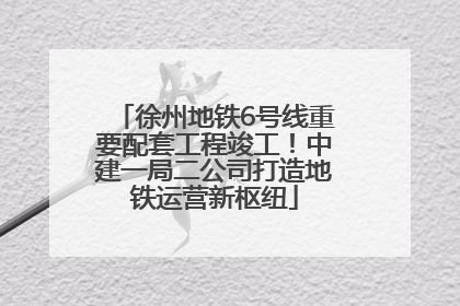 徐州地铁6号线重要配套工程竣工！中建一局二公司打造地铁运营新枢纽