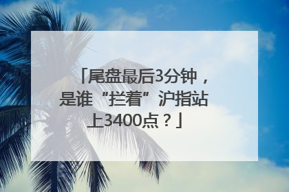 尾盘最后3分钟，是谁“拦着”沪指站上3400点？