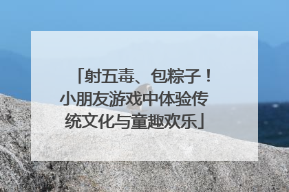 射五毒、包粽子！小朋友游戏中体验传统文化与童趣欢乐