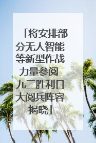 将安排部分无人智能等新型作战力量参阅 九三胜利日大阅兵阵容揭晓