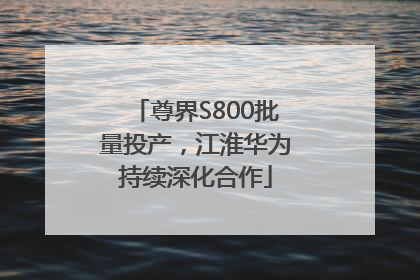 尊界S800批量投产，江淮华为持续深化合作