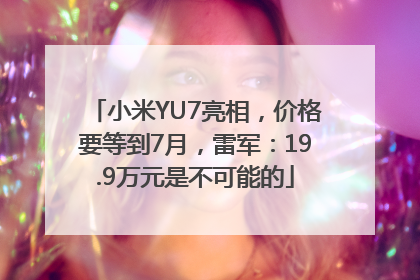 小米YU7亮相,价格要等到7月,雷军:19.9万元是不可能的