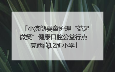 小浣熊婴童护理“益起微笑”健康口腔公益行点亮西藏12所小学