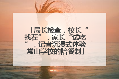 局长检查，校长“找茬”，家长“试吃”，记者沉浸式体验常山学校的陪餐制