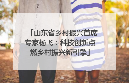 山东省乡村振兴首席专家杨飞：科技创新点燃乡村振兴新引擎