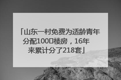 山东一村免费为适龄青年分配100㎡楼房，16年来累计分了218套