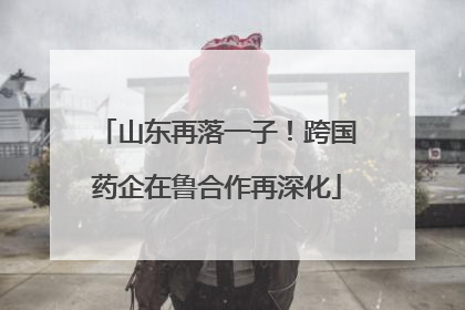 山东再落一子！跨国药企在鲁合作再深化