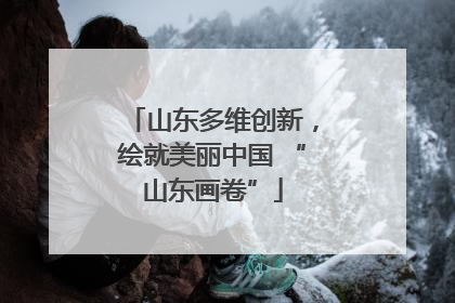 山东多维创新，绘就美丽中国 “山东画卷”