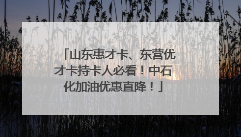 山东惠才卡、东营优才卡持卡人必看！中石化加油优惠直降！