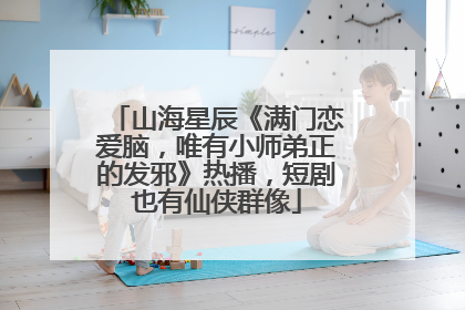 山海星辰《满门恋爱脑，唯有小师弟正的发邪》热播，短剧也有仙侠群像